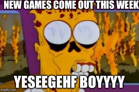 NEW GAMES COME OUT THIS WEEK YESEEGEHF BOYYYY | made w/ Imgflip meme maker