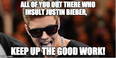 Good Job! | ALL OF YOU OUT THERE WHO INSULT JUSTIN BIEBER, KEEP UP THE GOOD WORK! | image tagged in memes,justin bieber,funny | made w/ Imgflip meme maker