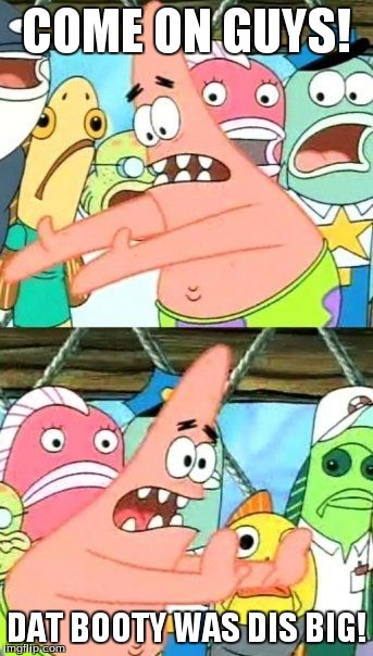 Put It Somewhere Else Patrick | COME ON GUYS! DAT BOOTY WAS DIS BIG! | image tagged in memes,put it somewhere else patrick | made w/ Imgflip meme maker