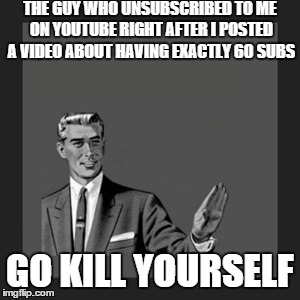 Kill Yourself Guy | THE GUY WHO UNSUBSCRIBED TO ME ON YOUTUBE RIGHT AFTER I POSTED A VIDEO ABOUT HAVING EXACTLY 60 SUBS GO KILL YOURSELF | image tagged in memes,kill yourself guy | made w/ Imgflip meme maker