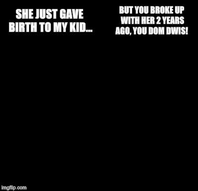 Batman Slapping Robin Meme | SHE JUST GAVE BIRTH TO MY KID... BUT YOU BROKE UP WITH HER 2 YEARS AGO, YOU DOM DWIS! | image tagged in memes,batman slapping robin | made w/ Imgflip meme maker