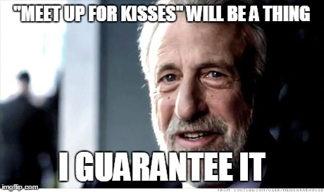 I Guarantee It | "MEET UP FOR KISSES" WILL BE A THING I GUARANTEE IT | image tagged in memes,i guarantee it | made w/ Imgflip meme maker