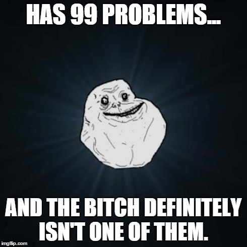 Having girl troubles? I can help you son. | HAS 99 PROBLEMS... AND THE B**CH DEFINITELY ISN'T ONE OF THEM. | image tagged in memes,forever alone,99 problems | made w/ Imgflip meme maker