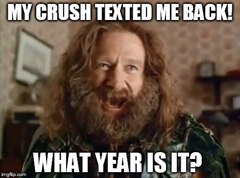 What Year Is It | MY CRUSH TEXTED ME BACK! WHAT YEAR IS IT? | image tagged in memes,what year is it | made w/ Imgflip meme maker