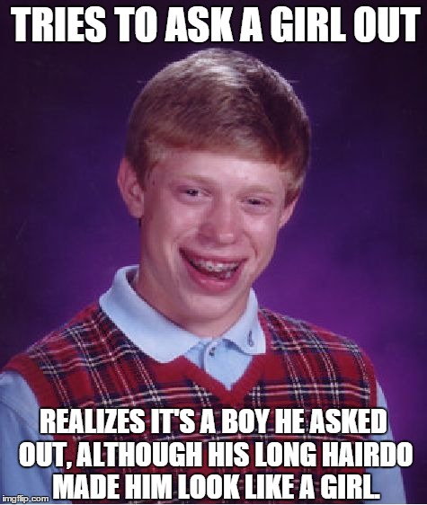 Bad Luck Brian Meme | TRIES TO ASK A GIRL OUT REALIZES IT'S A BOY HE ASKED OUT, ALTHOUGH HIS LONG HAIRDO MADE HIM LOOK LIKE A GIRL. | image tagged in memes,bad luck brian | made w/ Imgflip meme maker