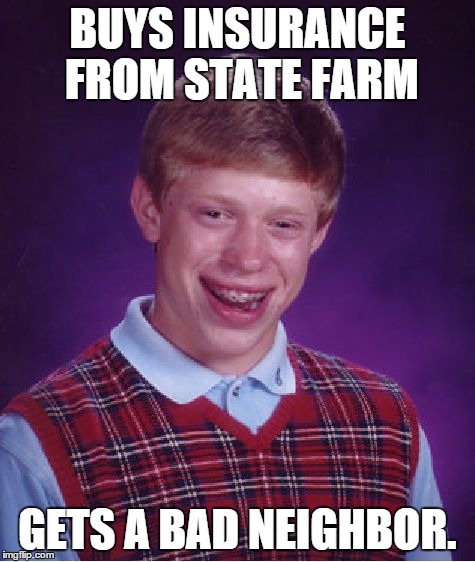 Bad Luck Brian | BUYS INSURANCE FROM STATE FARM GETS A BAD NEIGHBOR. | image tagged in memes,bad luck brian | made w/ Imgflip meme maker