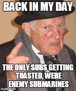 Back In My Day | BACK IN MY DAY THE ONLY SUBS GETTING TOASTED, WERE ENEMY SUBMARINES | image tagged in memes,back in my day | made w/ Imgflip meme maker