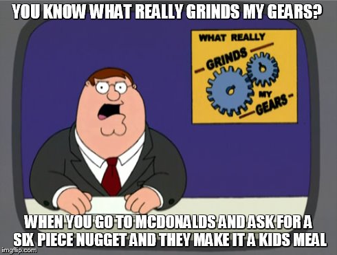Peter Griffin News Meme | YOU KNOW WHAT REALLY GRINDS MY GEARS? WHEN YOU GO TO MCDONALDS AND ASK FOR A SIX PIECE NUGGET AND THEY MAKE IT A KIDS MEAL | image tagged in memes,peter griffin news | made w/ Imgflip meme maker