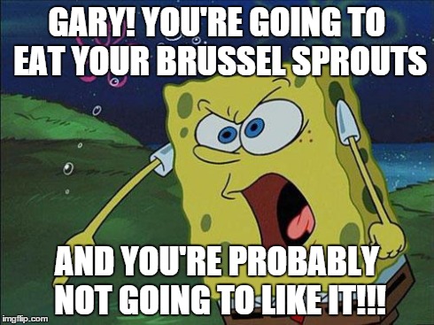 Gary! You're going to X and you're going to like it! | GARY! YOU'RE GOING TO EAT YOUR BRUSSEL SPROUTS AND YOU'RE PROBABLY NOT GOING TO LIKE IT!!! | image tagged in spongebob,memes | made w/ Imgflip meme maker