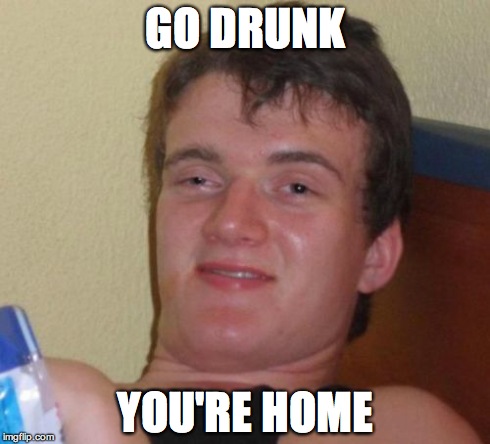 10 Guy Meme | GO DRUNK YOU'RE HOME | image tagged in memes,10 guy | made w/ Imgflip meme maker