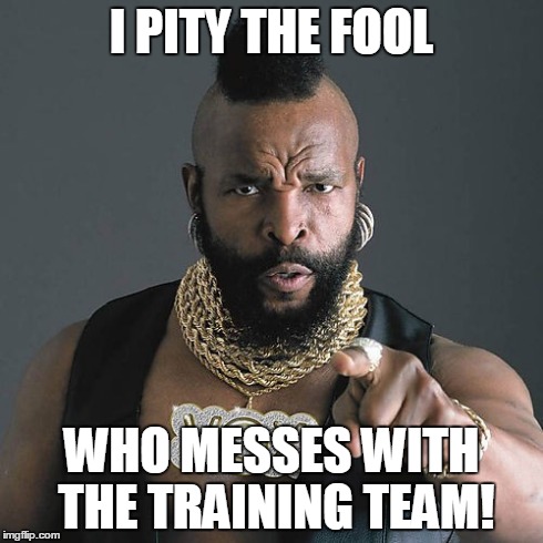 Mr T Pity The Fool | I PITY THE FOOL WHO MESSES WITH THE TRAINING TEAM! | image tagged in memes,mr t pity the fool | made w/ Imgflip meme maker