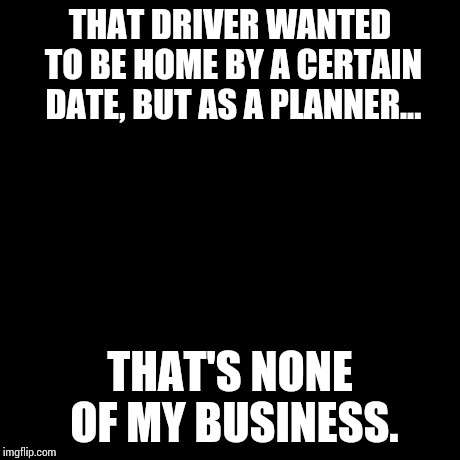 But That's None Of My Business Meme | THAT DRIVER WANTED TO BE HOME BY A CERTAIN DATE, BUT AS A PLANNER... THAT'S NONE OF MY BUSINESS. | image tagged in memes,but thats none of my business,kermit the frog | made w/ Imgflip meme maker