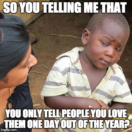 Third World Skeptical Kid Meme | SO YOU TELLING ME THAT YOU ONLY TELL PEOPLE YOU LOVE THEM ONE DAY OUT OF THE YEAR? | image tagged in memes,third world skeptical kid | made w/ Imgflip meme maker