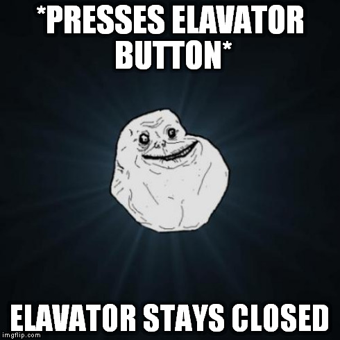 Forever Alone | *PRESSES ELAVATOR BUTTON* ELAVATOR STAYS CLOSED | image tagged in memes,forever alone | made w/ Imgflip meme maker