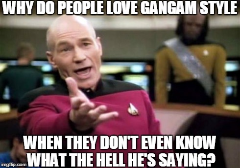 Picard Wtf | WHY DO PEOPLE LOVE GANGAM STYLE WHEN THEY DON'T EVEN KNOW WHAT THE HELL HE'S SAYING? | image tagged in memes,picard wtf | made w/ Imgflip meme maker