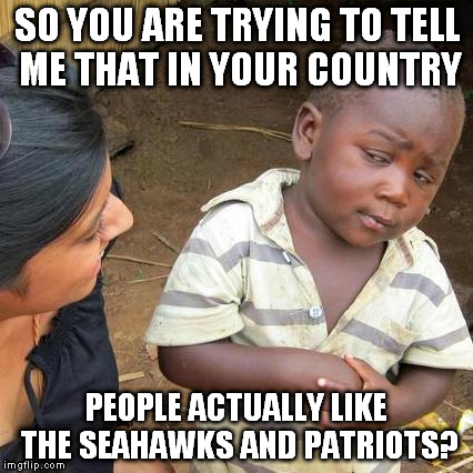 Third World Skeptical Kid | SO YOU ARE TRYING TO TELL ME THAT IN YOUR COUNTRY PEOPLE ACTUALLY LIKE THE SEAHAWKS AND PATRIOTS? | image tagged in memes,third world skeptical kid | made w/ Imgflip meme maker