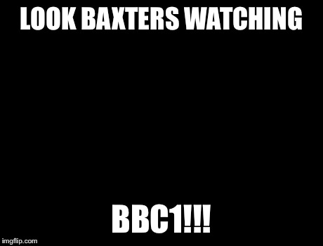X, X Everywhere | LOOK BAXTERS WATCHING BBC1!!! | image tagged in memes,x x everywhere | made w/ Imgflip meme maker