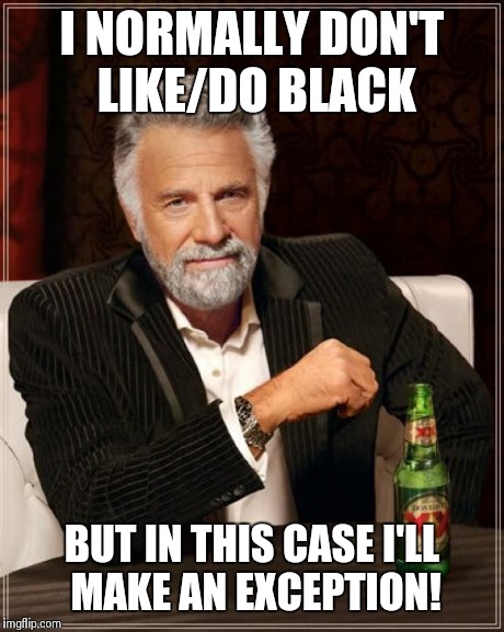 The Most Interesting Man In The World Meme | I NORMALLY DON'T LIKE/DO BLACK BUT IN THIS CASE I'LL MAKE AN EXCEPTION! | image tagged in memes,the most interesting man in the world | made w/ Imgflip meme maker