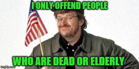 michael moore | I ONLY OFFEND PEOPLE WHO ARE DEAD OR ELDERLY | image tagged in michael moore | made w/ Imgflip meme maker