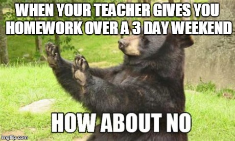 How About No Bear | WHEN YOUR TEACHER GIVES YOU HOMEWORK OVER A 3 DAY WEEKEND | image tagged in memes,how about no bear | made w/ Imgflip meme maker