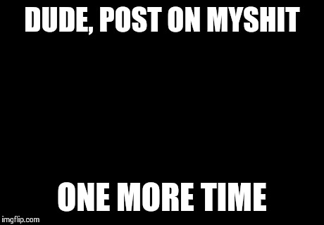 Am I The Only One Around Here Meme | DUDE, POST ON MYSHIT ONE MORE TIME | image tagged in memes,am i the only one around here | made w/ Imgflip meme maker