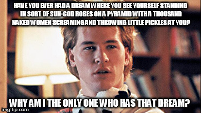 Real Genius... | HAVE YOU EVER HAD A DREAM WHERE YOU SEE YOURSELF STANDING IN SORT OF SUN-GOD ROBES ON A PYRAMID WITH A THOUSAND NAKED WOMEN SCREAMING AND TH | image tagged in real genius,val kilmer,little pickles,naked women,sun god,dream | made w/ Imgflip meme maker