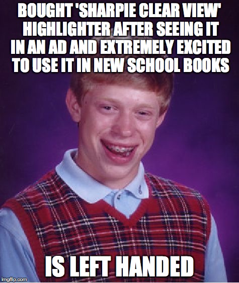 Bad Luck Brian Meme | BOUGHT 'SHARPIE CLEAR VIEW' HIGHLIGHTER AFTER SEEING IT IN AN AD AND EXTREMELY EXCITED TO USE IT IN NEW SCHOOL BOOKS IS LEFT HANDED | image tagged in memes,bad luck brian | made w/ Imgflip meme maker