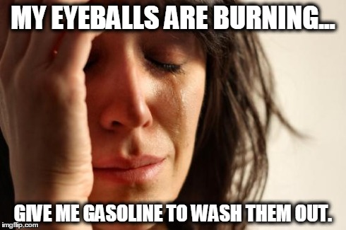 First World Problems Meme | MY EYEBALLS ARE BURNING... GIVE ME GASOLINE TO WASH THEM OUT. | image tagged in memes,first world problems | made w/ Imgflip meme maker