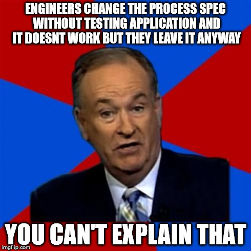 Bill O'Reilly | ENGINEERS CHANGE THE PROCESS SPEC WITHOUT TESTING APPLICATION AND IT DOESNT WORK BUT THEY LEAVE IT ANYWAY YOU CAN'T EXPLAIN THAT | image tagged in memes,bill oreilly | made w/ Imgflip meme maker