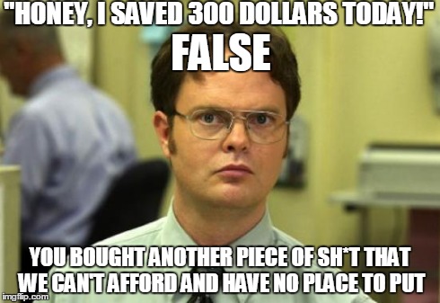 And put it on the last good credit card | "HONEY, I SAVED 300 DOLLARS TODAY!" YOU BOUGHT ANOTHER PIECE OF SH*T THAT WE CAN'T AFFORD AND HAVE NO PLACE TO PUT FALSE | image tagged in memes,dwight schrute | made w/ Imgflip meme maker