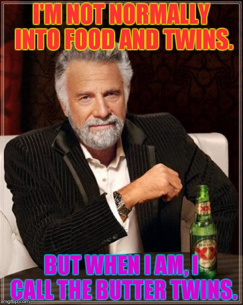 DA BUDDER TWINS! | I'M NOT NORMALLY INTO FOOD AND TWINS. BUT WHEN I AM, I CALL THE BUTTER TWINS. | image tagged in memes,the most interesting man in the world | made w/ Imgflip meme maker