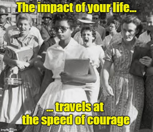 Courage | The impact of your life... ... travels at the speed of courage | image tagged in courage | made w/ Imgflip meme maker