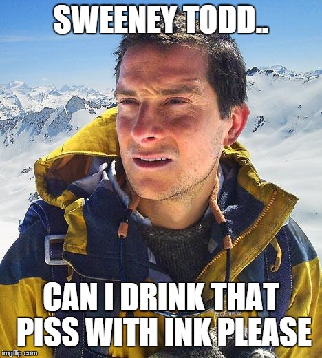 Bear Grylls | SWEENEY TODD.. CAN I DRINK THAT PISS WITH INK PLEASE | image tagged in memes,bear grylls | made w/ Imgflip meme maker