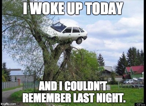 What...happened? | I WOKE UP TODAY AND I COULDN'T REMEMBER LAST NIGHT. | image tagged in memes,secure parking | made w/ Imgflip meme maker