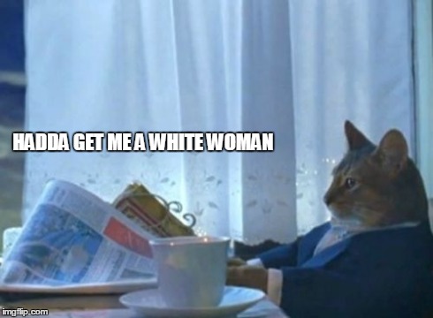 I Should Buy A Boat Cat | HADDA GET ME A WHITE WOMAN | image tagged in memes,i should buy a boat cat | made w/ Imgflip meme maker