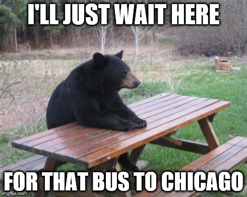 Bad Luck Bear | I'LL JUST WAIT HERE FOR THAT BUS TO CHICAGO | image tagged in memes,bad luck bear | made w/ Imgflip meme maker