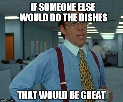 That Would Be Great | IF SOMEONE ELSE WOULD DO THE DISHES THAT WOULD BE GREAT | image tagged in memes,that would be great | made w/ Imgflip meme maker