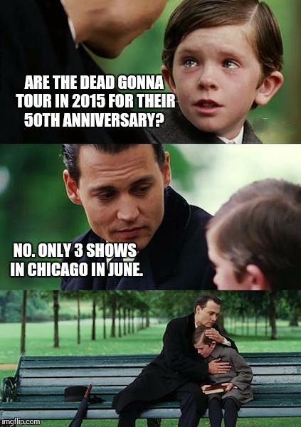 Hopefully it's not true and a summer tour happens. | ARE THE DEAD GONNA TOUR IN 2015 FOR THEIR 50TH ANNIVERSARY? NO. ONLY 3 SHOWS IN CHICAGO IN JUNE. | image tagged in memes,finding neverland,grateful,dead,grateful dead | made w/ Imgflip meme maker
