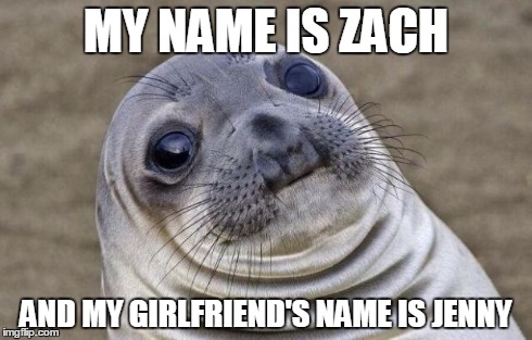 Awkward Moment Sealion | MY NAME IS ZACH AND MY GIRLFRIEND'S NAME IS JENNY | image tagged in memes,awkward moment sealion,AdviceAnimals | made w/ Imgflip meme maker