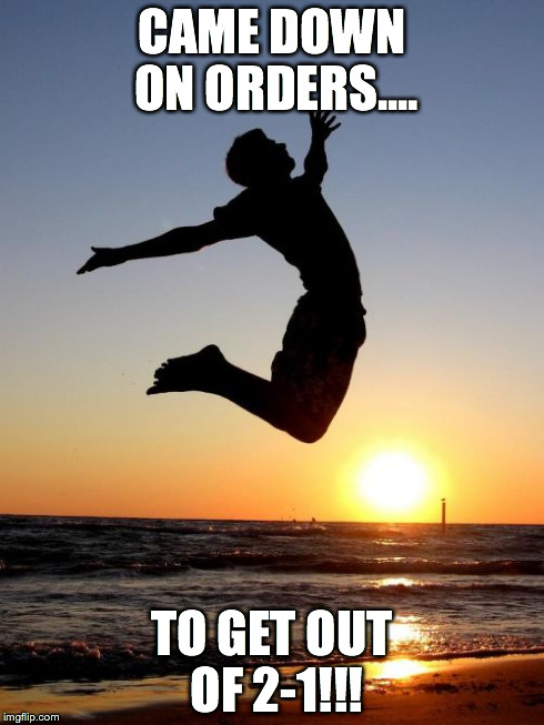 Overjoyed | CAME DOWN ON ORDERS.... TO GET OUT OF 2-1!!! | image tagged in memes,overjoyed | made w/ Imgflip meme maker
