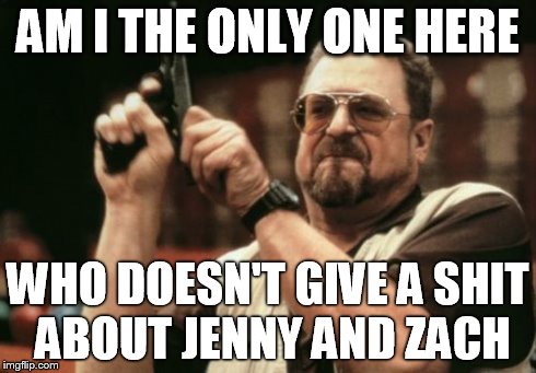Am I The Only One Around Here Meme | AM I THE ONLY ONE HERE WHO DOESN'T GIVE A SHIT ABOUT JENNY AND ZACH | image tagged in memes,am i the only one around here,funny | made w/ Imgflip meme maker