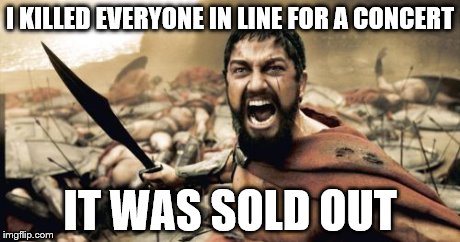 Sparta Leonidas Meme | I KILLED EVERYONE IN LINE FOR A CONCERT IT WAS SOLD OUT | image tagged in memes,sparta leonidas | made w/ Imgflip meme maker