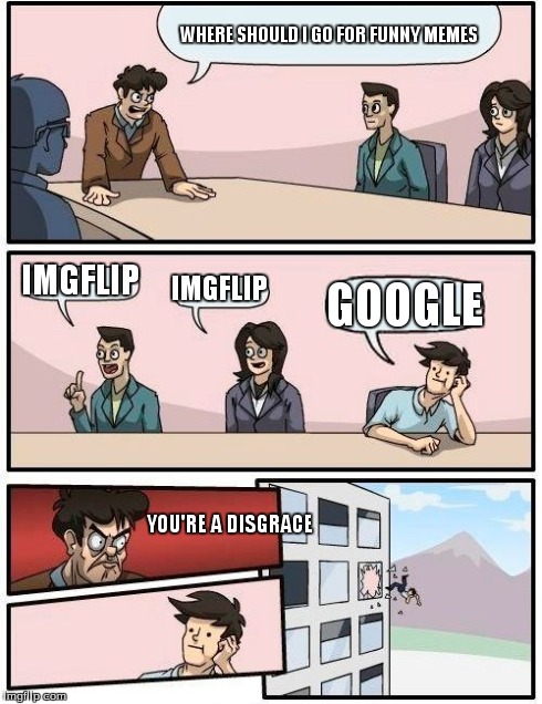 Boardroom Meeting Suggestion | WHERE SHOULD I GO FOR FUNNY MEMES IMGFLIP IMGFLIP GOOGLE YOU'RE A DISGRACE | image tagged in memes,boardroom meeting suggestion | made w/ Imgflip meme maker