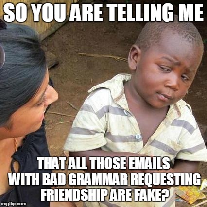 Third World Skeptical Kid | SO YOU ARE TELLING ME THAT ALL THOSE EMAILS WITH BAD GRAMMAR REQUESTING FRIENDSHIP ARE FAKE? | image tagged in memes,third world skeptical kid | made w/ Imgflip meme maker