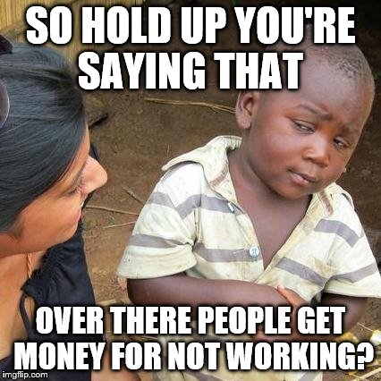 welfare | SO HOLD UP YOU'RE SAYING THAT OVER THERE PEOPLE GET MONEY FOR NOT WORKING? | image tagged in memes,third world skeptical kid | made w/ Imgflip meme maker