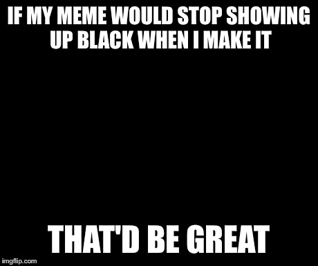 That Would Be Great Meme | IF MY MEME WOULD STOP SHOWING UP BLACK WHEN I MAKE IT THAT'D BE GREAT | image tagged in memes,that would be great | made w/ Imgflip meme maker