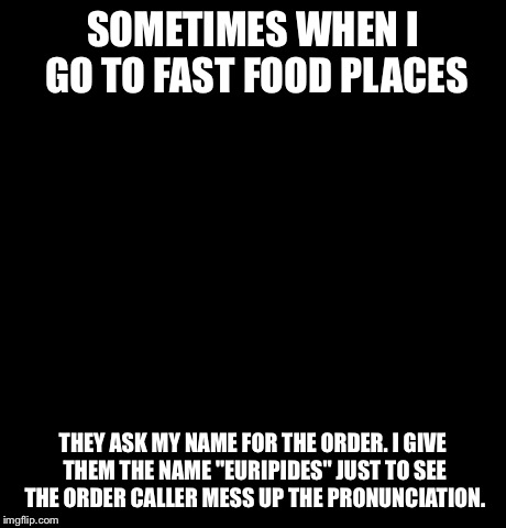 Confession Bear | SOMETIMES WHEN I GO TO FAST FOOD PLACES THEY ASK MY NAME FOR THE ORDER. I GIVE THEM THE NAME "EURIPIDES" JUST TO SEE THE ORDER CALLER MESS U | image tagged in memes,confession bear | made w/ Imgflip meme maker