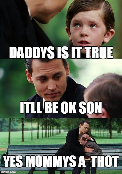 Finding Neverland | DADDYS IS IT TRUE ITLL BE OK SON YES MOMMYS A 
THOT | image tagged in memes,finding neverland | made w/ Imgflip meme maker