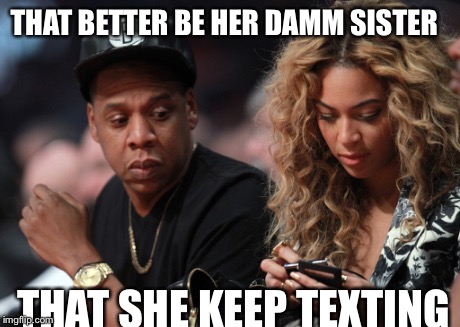 Jay z beyonce | THAT BETTER BE HER DAMM SISTER THAT SHE KEEP TEXTING | image tagged in cheating,texting | made w/ Imgflip meme maker