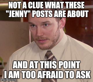 Afraid To Ask Andy (Closeup) Meme | NOT A CLUE WHAT THESE "JENNY" POSTS ARE ABOUT AND AT THIS POINT I AM TOO AFRAID TO ASK | image tagged in and i'm too afraid to ask andy | made w/ Imgflip meme maker